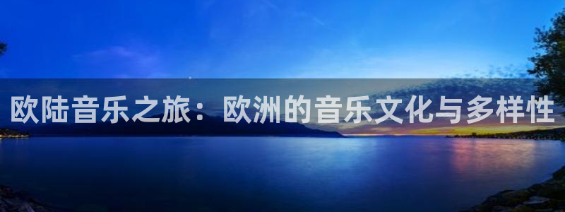 上海k8凯发汽车电子有限公司：欧陆音乐之旅：欧洲的音乐文化与多样性
