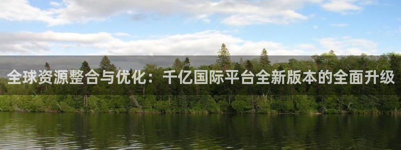 k8凯发电玩网官网入口：全球资源整合与优化：千亿国际平台全新版本的全面升级