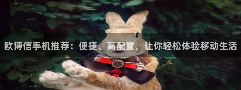 k8凯发加拿大下载：欧博信手机推荐：便捷、高配置，让你轻松体验移动生活
