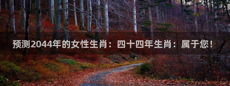 k8凯发下载链接是多少：预测2044年的女性生肖：四十四年生肖：属于您！