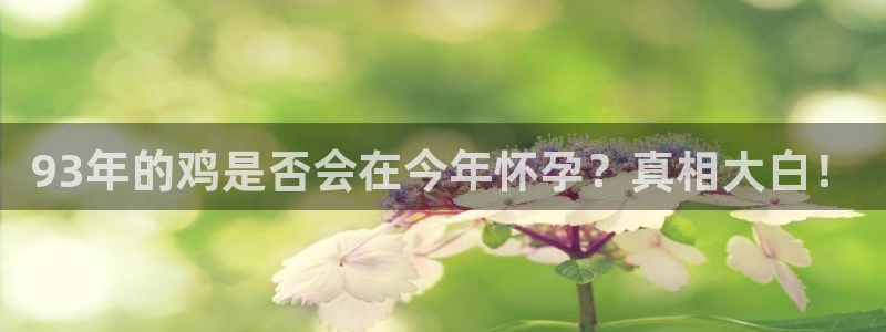 k8凯发pg电子游戏在线玩：93年的鸡是否会在今年怀孕？真相大白！