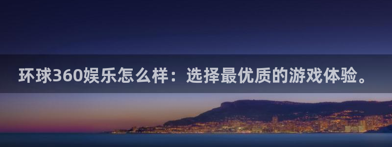 k8凯发平台开户：环球360娱乐怎么样：选择最优质的游戏体验。