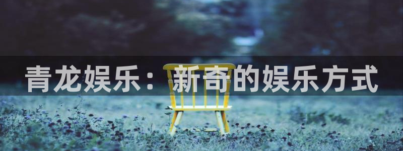k8凯发官网下载：青龙娱乐：新奇的娱乐方式