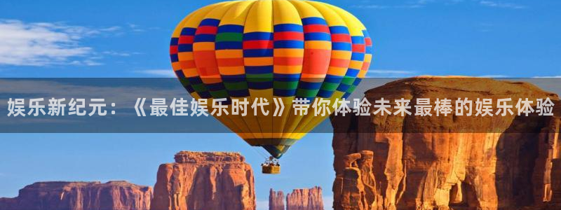 k8凯发体育热门赛事有哪些：娱乐新纪元：《最佳娱乐时代》带你体验未来最棒的娱乐体