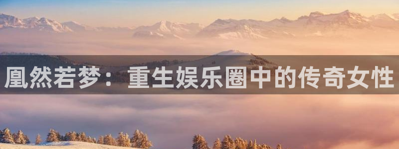 k8凯发5注册：凰然若梦：重生娱乐圈中的传奇女性