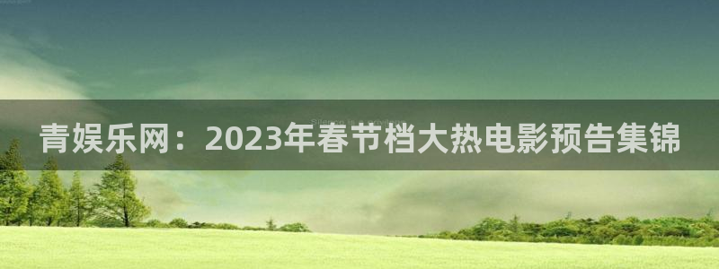k8凯发注册网站app：青娱乐网：2023年春节档大热电影预告集锦