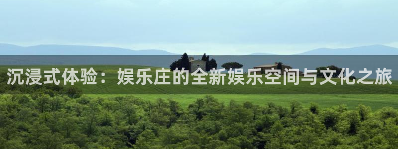 k8凯发体育平台注册：沉浸式体验：娱乐庄的全新娱乐空间与文化之旅