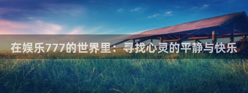 k8凯发加拿大在线预测：在娱乐777的世界里：寻找心灵的平静与快乐