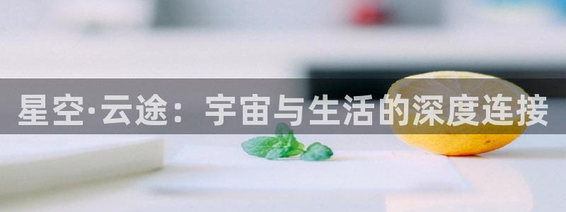 k8凯发平台官网版下载：星空·云途：宇宙与生活的深度连接