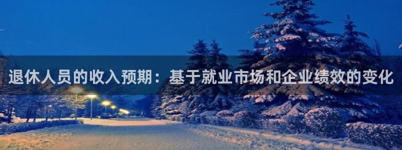 k8凯发是大平台吗：退休人员的收入预期：基于就业市场和企业绩效的变化